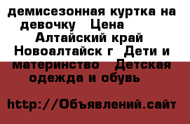 демисезонная куртка на девочку › Цена ­ 300 - Алтайский край, Новоалтайск г. Дети и материнство » Детская одежда и обувь   